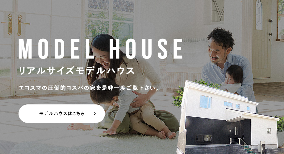 リアルサイズモデルハウスエコスマの圧倒的コスパの家を是非一度ご覧下さい。 カタログプレゼント!