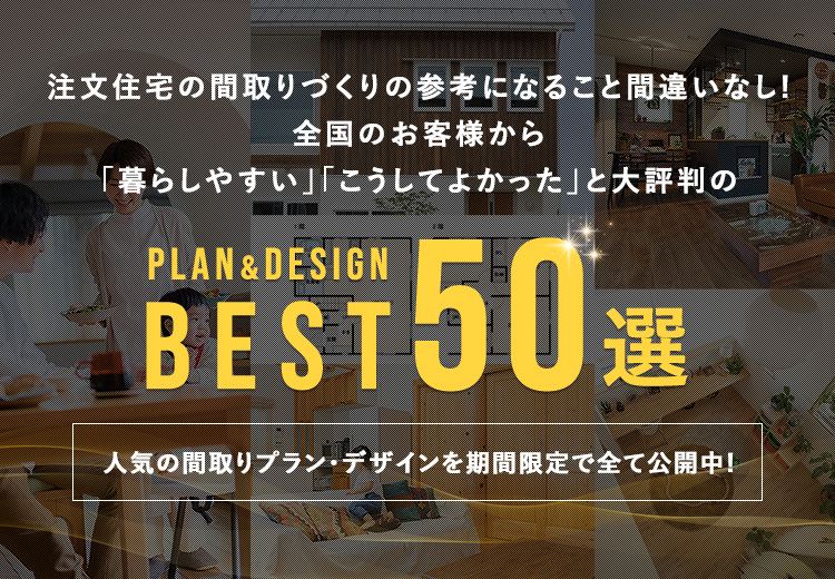 注文住宅の間取りづくりの参考になること間違いなし!全国のお客様から「暮らしやすい」「こうしてよかった」と大評判のプラン・デザインBEST50選